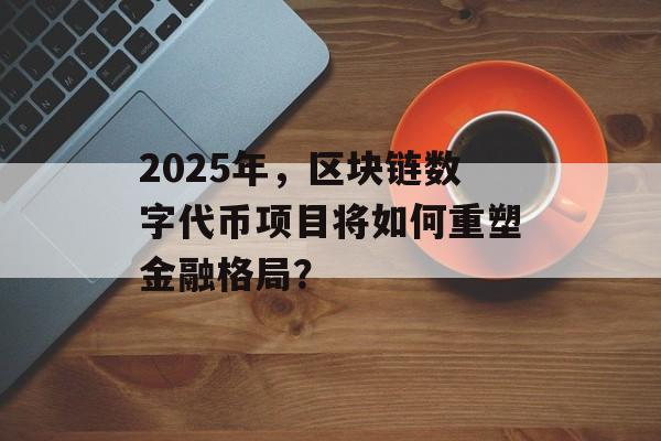 2025年，区块链数字代币项目将如何重塑金融格局？-第1张图片-佛山资讯网