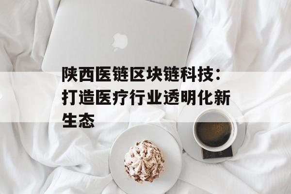陕西医链区块链科技:打造医疗行业透明化新生态-第1张图片-佛山资讯网 陕西医链区块链科技:打造医疗行业透明化新生态-第1张图片-佛山资讯网