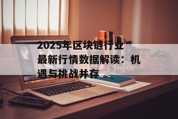 2025年区块链行业最新行情数据解读：机遇与挑战并存-第1张图片-佛山资讯网