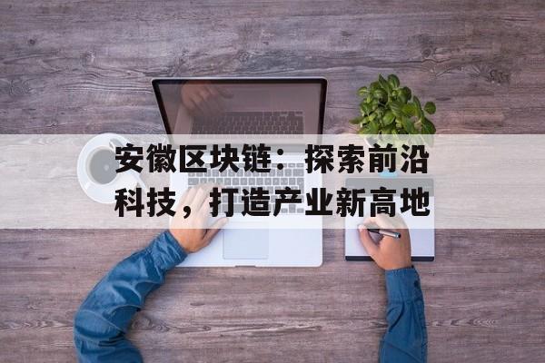 安徽区块链:探索前沿科技,打造产业新高地-第1张图片-佛山资讯网 安徽区块链:探索前沿科技,打造产业新高地-第1张图片-佛山资讯网