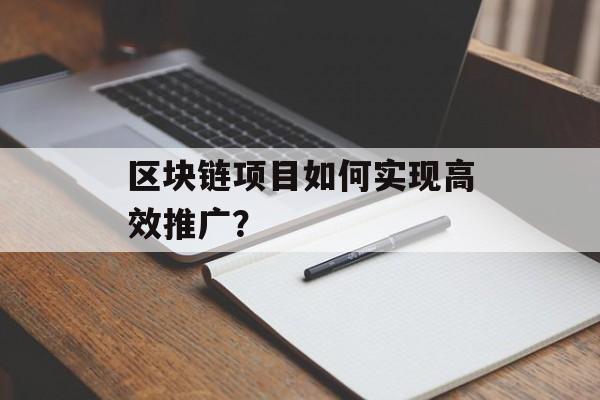 区块链项目如何实现高效推广？-第1张图片-佛山资讯网