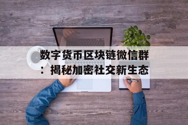 数字货币区块链微信群：揭秘加密社交新生态-第1张图片-佛山资讯网
