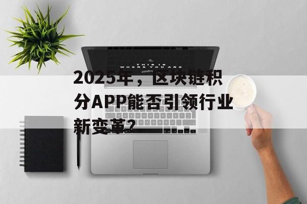 2025年,区块链积分APP能否引领行业新变革?-第1张图片-佛山资讯网 2025年,区块链积分APP能否引领行业新变革?-第1张图片-佛山资讯网