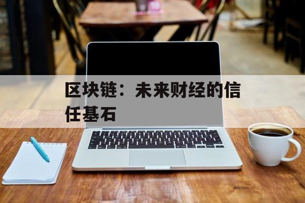 区块链:未来财经的信任基石-第1张图片-佛山资讯网 区块链:未来财经的信任基石-第1张图片-佛山资讯网