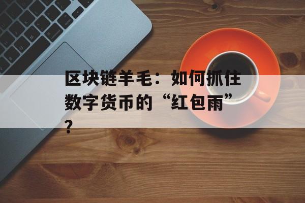 区块链羊毛:如何抓住数字货币的“红包雨”?-第1张图片-佛山资讯网 区块链羊毛:如何抓住数字货币的“红包雨”?-第1张图片-佛山资讯网