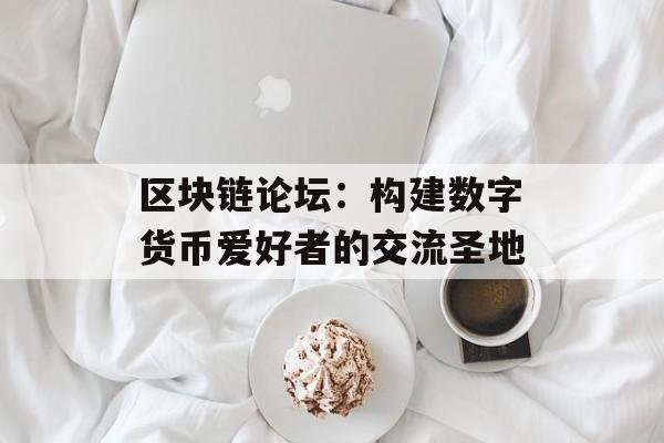 区块链论坛：构建数字货币爱好者的交流圣地-第1张图片-佛山资讯网