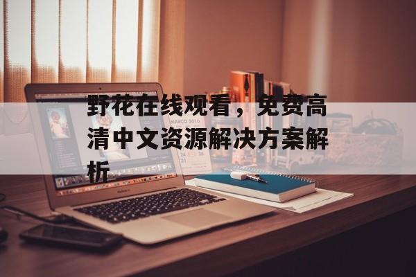 野花在线观看,免费高清中文资源解决方案解析-第1张图片-佛山资讯网 野花在线观看,免费高清中文资源解决方案解析-第1张图片-佛山资讯网