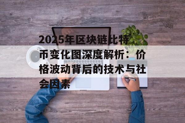 2025年区块链比特币变化图深度解析：价格波动背后的技术与社会因素-第1张图片-佛山资讯网
