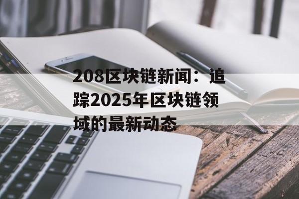 208区块链新闻:追踪2025年区块链领域的最新动态-第1张图片-佛山资讯网 208区块链新闻:追踪2025年区块链领域的最新动态-第1张图片-佛山资讯网