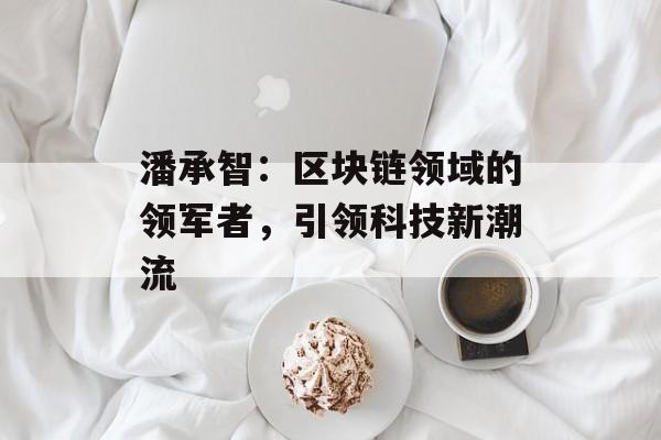 潘承智：区块链领域的领军者，引领科技新潮流-第1张图片-佛山资讯网