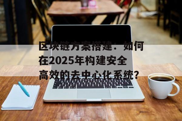 区块链方案搭建:如何在2025年构建安全高效的去中心化系统?-第1张图片-佛山资讯网 区块链方案搭建:如何在2025年构建安全高效的去中心化系统?-第1张图片-佛山资讯网