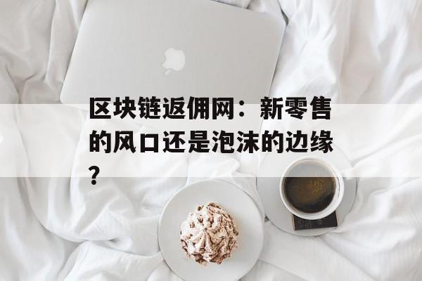 区块链返佣网:新零售的风口还是泡沫的边缘?-第1张图片-佛山资讯网 区块链返佣网:新零售的风口还是泡沫的边缘?-第1张图片-佛山资讯网