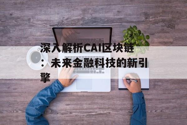 深入解析CAI区块链：未来金融科技的新引擎-第1张图片-佛山资讯网