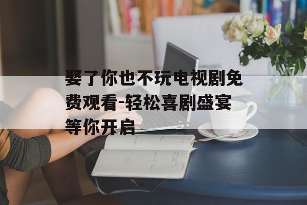 娶了你也不玩电视剧免费观看-轻松喜剧盛宴等你开启-第1张图片-佛山资讯网