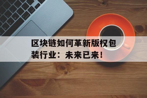 区块链如何革新版权包装行业：未来已来！-第1张图片-佛山资讯网