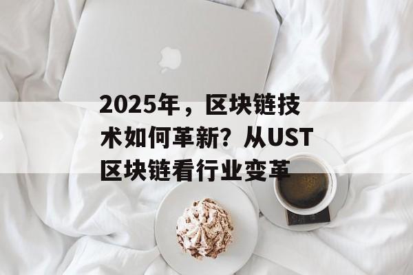 2025年，区块链技术如何革新？从UST区块链看行业变革-第1张图片-佛山资讯网