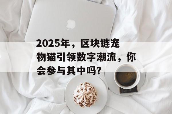 2025年，区块链宠物猫引领数字潮流，你会参与其中吗？-第1张图片-佛山资讯网