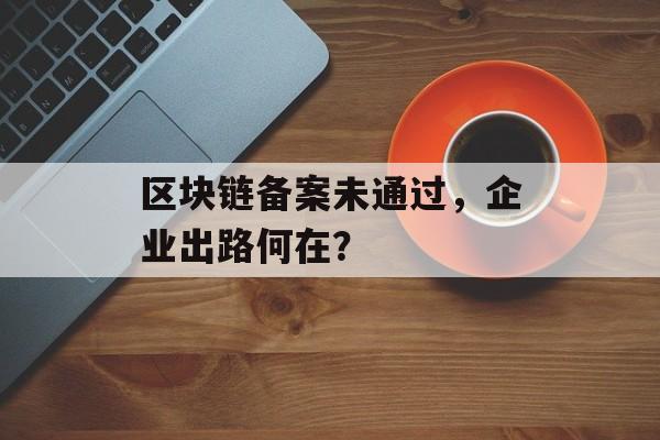 区块链备案未通过，企业出路何在？-第1张图片-佛山资讯网