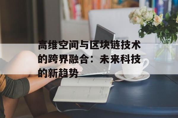 高维空间与区块链技术的跨界融合：未来科技的新趋势-第1张图片-佛山资讯网