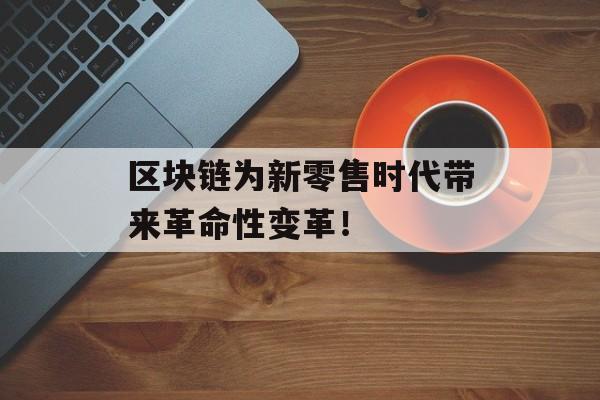 区块链为新零售时代带来革命性变革！-第1张图片-佛山资讯网