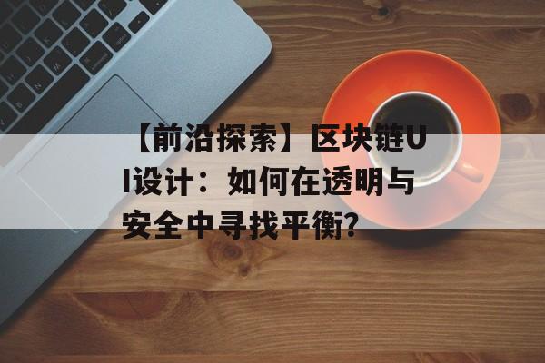 【前沿探索】区块链UI设计:如何在透明与安全中寻找平衡?-第1张图片-佛山资讯网 【前沿探索】区块链UI设计:如何在透明与安全中寻找平衡?-第1张图片-佛山资讯网