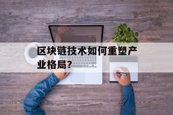 区块链技术如何重塑产业格局?-第1张图片-佛山资讯网 区块链技术如何重塑产业格局?-第1张图片-佛山资讯网