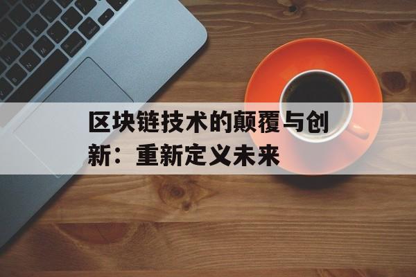 区块链技术的颠覆与创新:重新定义未来-第1张图片-佛山资讯网 区块链技术的颠覆与创新:重新定义未来-第1张图片-佛山资讯网