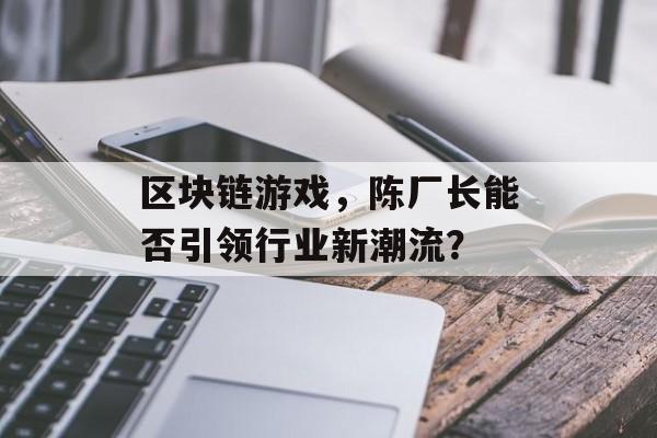 区块链游戏，陈厂长能否引领行业新潮流？-第1张图片-佛山资讯网