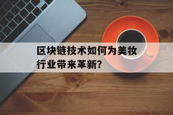 区块链技术如何为美妆行业带来革新？-第1张图片-佛山资讯网