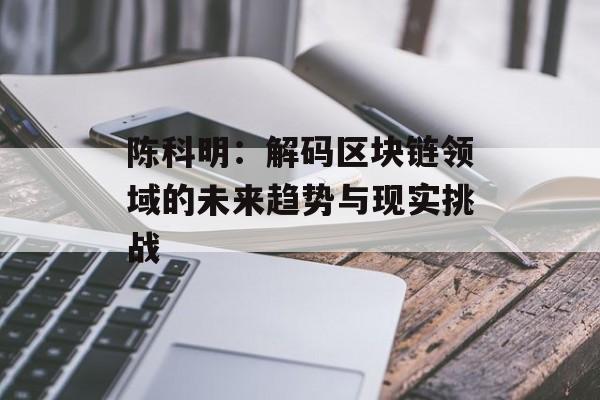 陈科明:解码区块链领域的未来趋势与现实挑战-第1张图片-佛山资讯网 陈科明:解码区块链领域的未来趋势与现实挑战-第1张图片-佛山资讯网