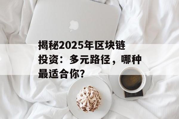 揭秘2025年区块链投资:多元路径,哪种最适合你?-第1张图片-佛山资讯网 揭秘2025年区块链投资:多元路径,哪种最适合你?-第1张图片-佛山资讯网
