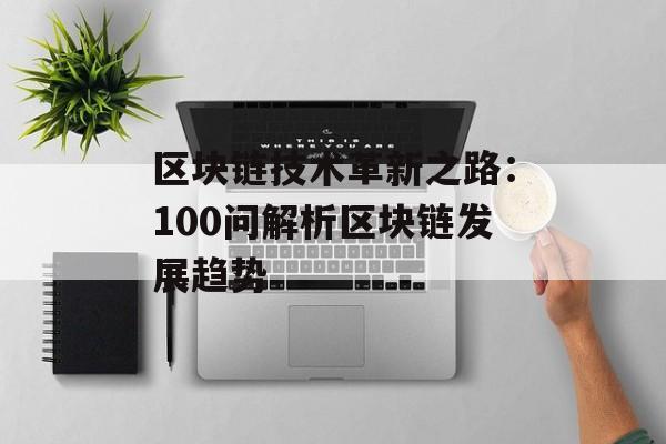 区块链技术革新之路:100问解析区块链发展趋势-第1张图片-佛山资讯网 区块链技术革新之路:100问解析区块链发展趋势-第1张图片-佛山资讯网