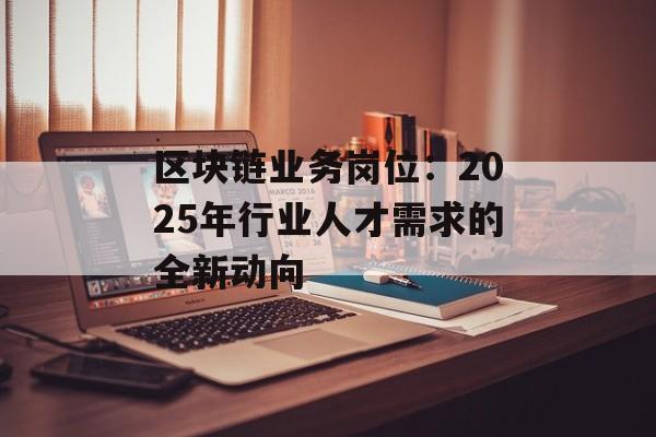 区块链业务岗位：2025年行业人才需求的全新动向-第1张图片-佛山资讯网