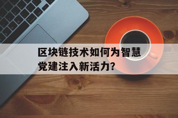区块链技术如何为智慧党建注入新活力？-第1张图片-佛山资讯网