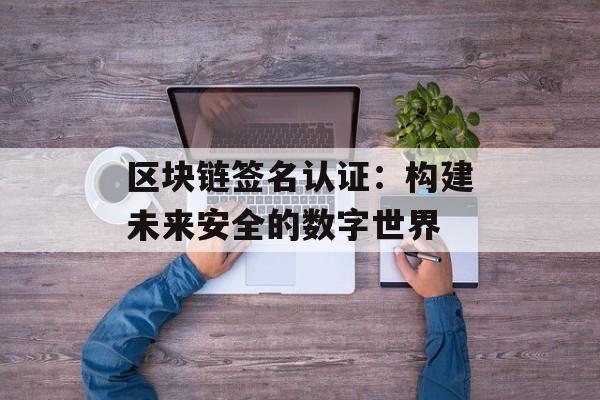 区块链签名认证：构建未来安全的数字世界-第1张图片-佛山资讯网