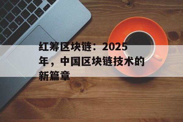 红筹区块链:2025年,中国区块链技术的新篇章-第1张图片-佛山资讯网 红筹区块链:2025年,中国区块链技术的新篇章-第1张图片-佛山资讯网