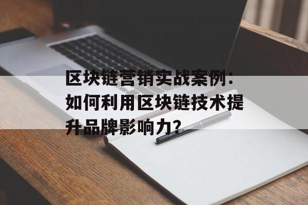 区块链营销实战案例：如何利用区块链技术提升品牌影响力？-第1张图片-佛山资讯网