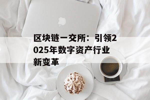 区块链一交所:引领2025年数字资产行业新变革-第1张图片-佛山资讯网 区块链一交所:引领2025年数字资产行业新变革-第1张图片-佛山资讯网