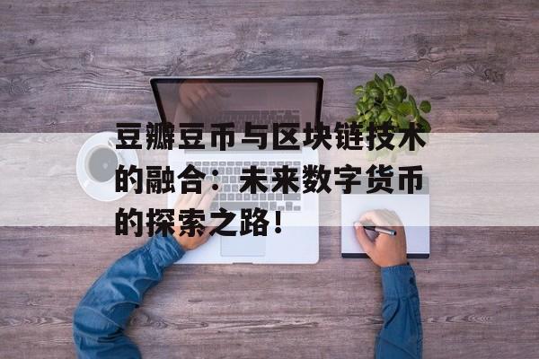 豆瓣豆币与区块链技术的融合:未来数字货币的探索之路!-第1张图片-佛山资讯网 豆瓣豆币与区块链技术的融合:未来数字货币的探索之路!-第1张图片-佛山资讯网