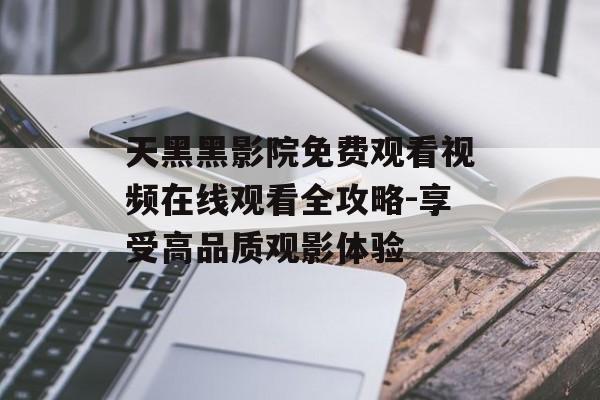 天黑黑影院免费观看视频在线观看全攻略-享受高品质观影体验-第1张图片-佛山资讯网