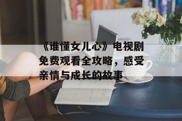 《谁懂女儿心》电视剧免费观看全攻略,感受亲情与成长的故事-第1张图片-佛山资讯网 《谁懂女儿心》电视剧免费观看全攻略,感受亲情与成长的故事-第1张图片-佛山资讯网