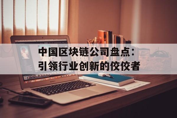 中国区块链公司盘点:引领行业创新的佼佼者-第1张图片-佛山资讯网 中国区块链公司盘点:引领行业创新的佼佼者-第1张图片-佛山资讯网