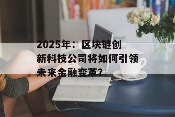 2025年:区块链创新科技公司将如何引领未来金融变革?-第1张图片-佛山资讯网 2025年:区块链创新科技公司将如何引领未来金融变革?-第1张图片-佛山资讯网