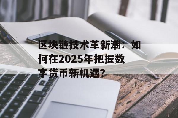 区块链技术革新潮:如何在2025年把握数字货币新机遇?-第1张图片-佛山资讯网 区块链技术革新潮:如何在2025年把握数字货币新机遇?-第1张图片-佛山资讯网