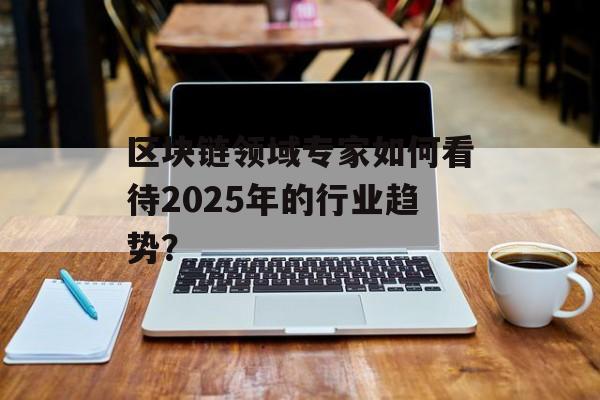 区块链领域专家如何看待2025年的行业趋势?-第1张图片-佛山资讯网 区块链领域专家如何看待2025年的行业趋势?-第1张图片-佛山资讯网