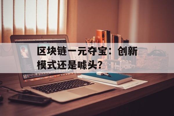 区块链一元夺宝：创新模式还是噱头？-第1张图片-佛山资讯网