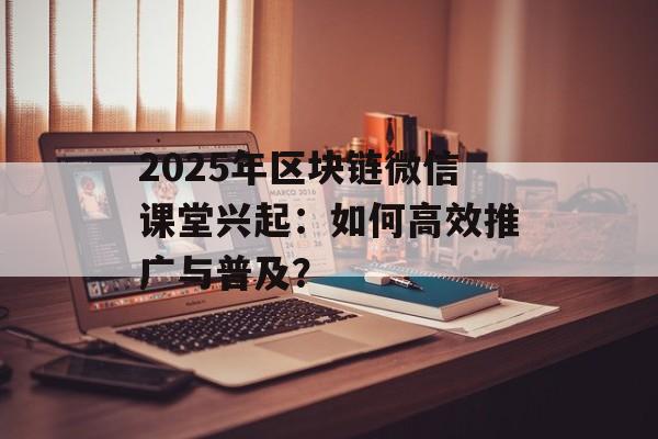 2025年区块链微信课堂兴起：如何高效推广与普及？-第1张图片-佛山资讯网