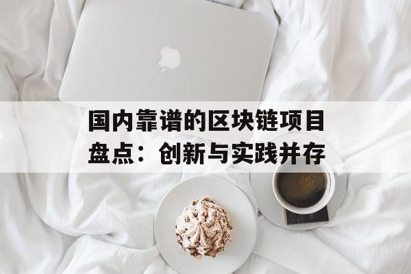 国内靠谱的区块链项目盘点:创新与实践并存-第1张图片-佛山资讯网 国内靠谱的区块链项目盘点:创新与实践并存-第1张图片-佛山资讯网