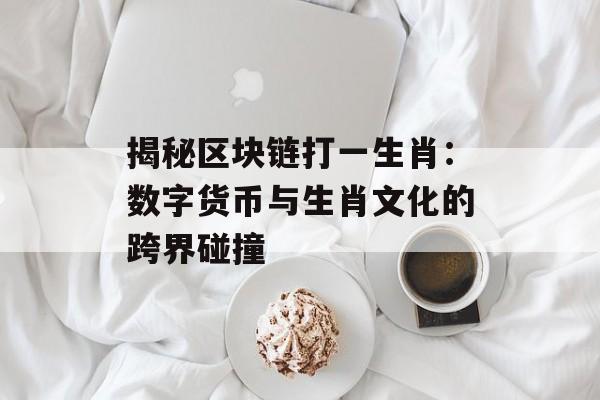 揭秘区块链打一生肖:数字货币与生肖文化的跨界碰撞-第1张图片-佛山资讯网 揭秘区块链打一生肖:数字货币与生肖文化的跨界碰撞-第1张图片-佛山资讯网