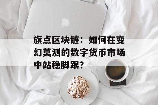 旗点区块链：如何在变幻莫测的数字货币市场中站稳脚跟？-第1张图片-佛山资讯网